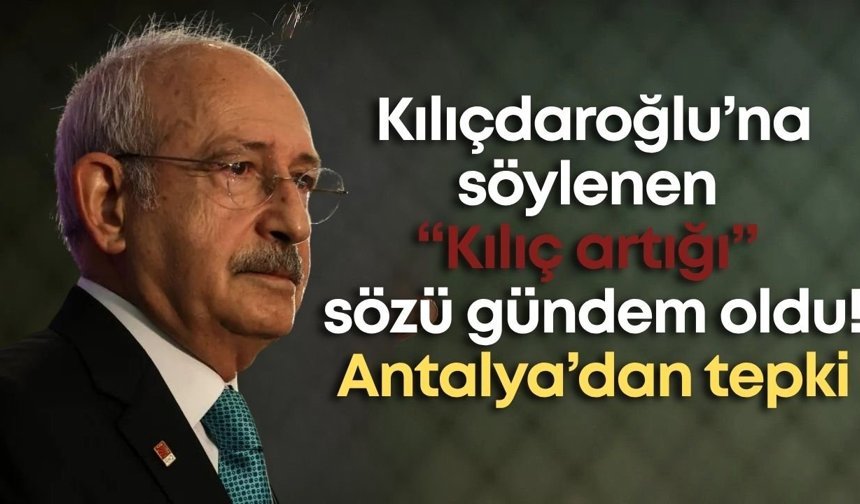 Kılıçdaroğlu’na söylenen “Kılıç artığı” sözü gündem oldu! Antalya’dan tepki