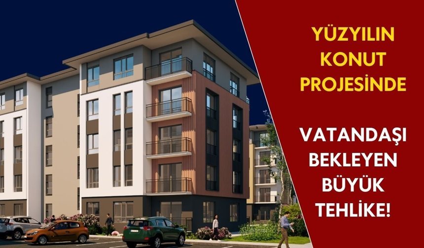 Yüzyılın konut projesinde vatandaşı bekleyen büyük tehlike!