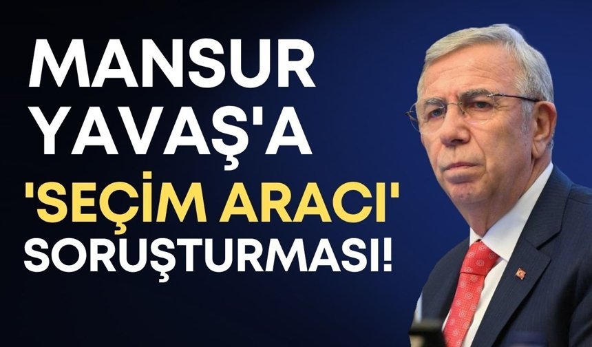 Mansur Yavaş'a 'seçim aracı' soruşturması!