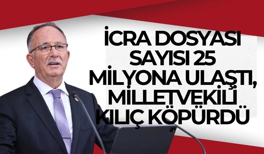 İcra dosyası sayısı 25 milyona ulaştı, Milletvekili Kılıç köpürdü