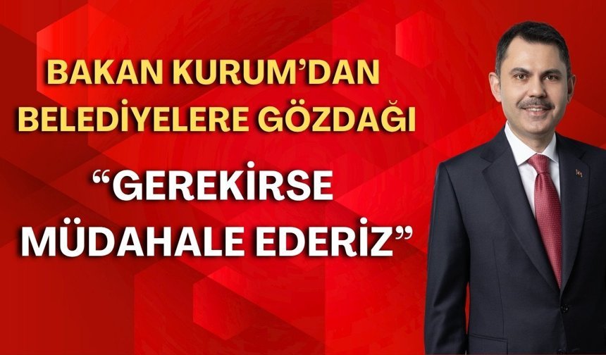 Bakan Kurum’dan belediyelere gözdağı: “Gerekirse müdahale ederiz”