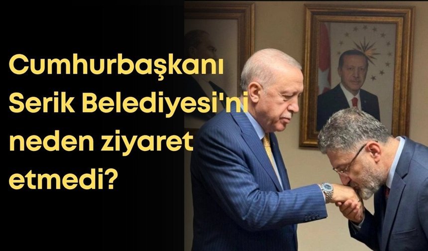 Cumhurbaşkanı Erdoğan Serik Belediyesi'ni neden ziyaret etmedi?
