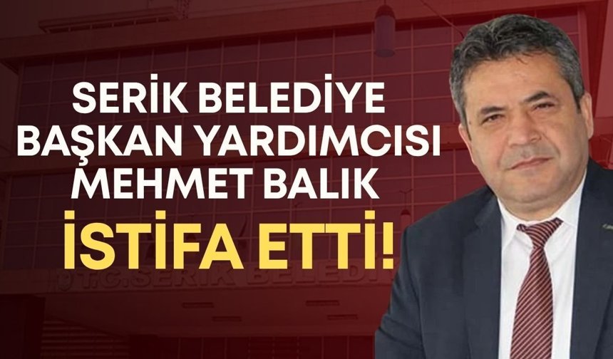 Serik Belediye Başkan Yardımcısı Mehmet Balık istifa etti!