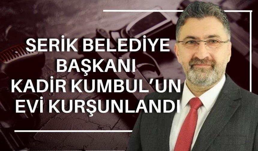 Serik Belediye Başkanı Kadir Kumbul’un evi kurşunlandı