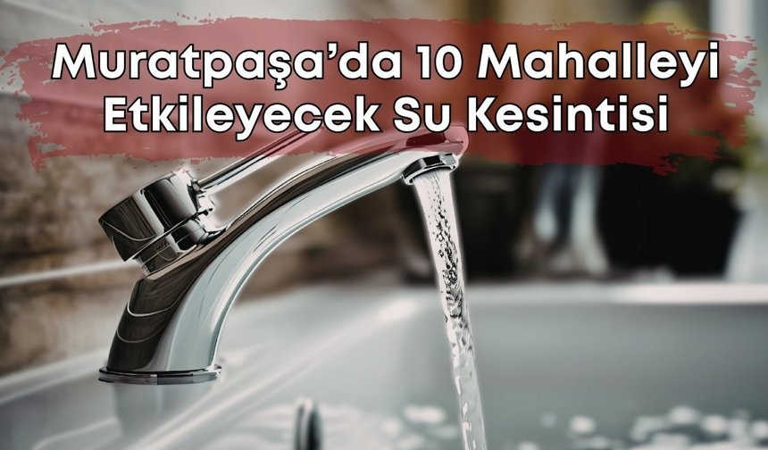 Muratpaşa’nın 10 mahallesinde su kesintisi yaşanacak: Saatlerce sürecek