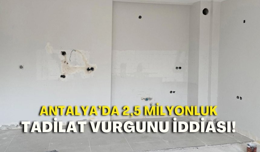 Antalya’da 2,5 milyonluk tadilat vurgunu iddiası! Mağdurlar davaya dahil olamadı