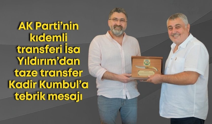 AK Parti’nin kıdemli transferi İsa Yıldırım’dan taze transfer Kadir Kumbul’a tebrik mesajı
