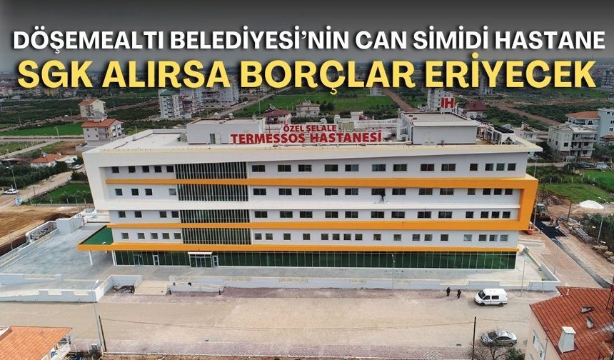 Döşemealtı Belediyesi’nin can simidi hastane! SGK alırsa borçlar eriyecek