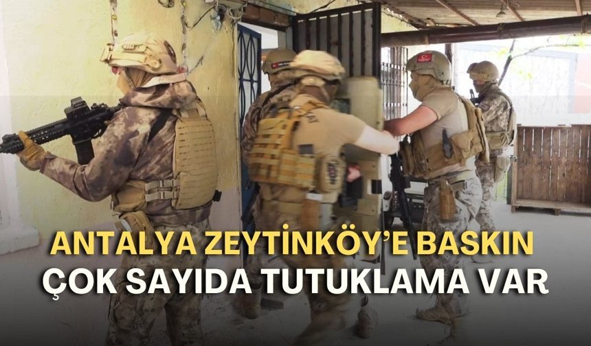 Antalya Zeytinköy’e baskın! Çok sayıda tutuklama var