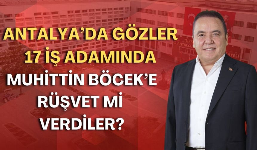 Antalya’da gözler 17 iş adamında: Muhittin Böcek’e rüşvet mi verdiler?