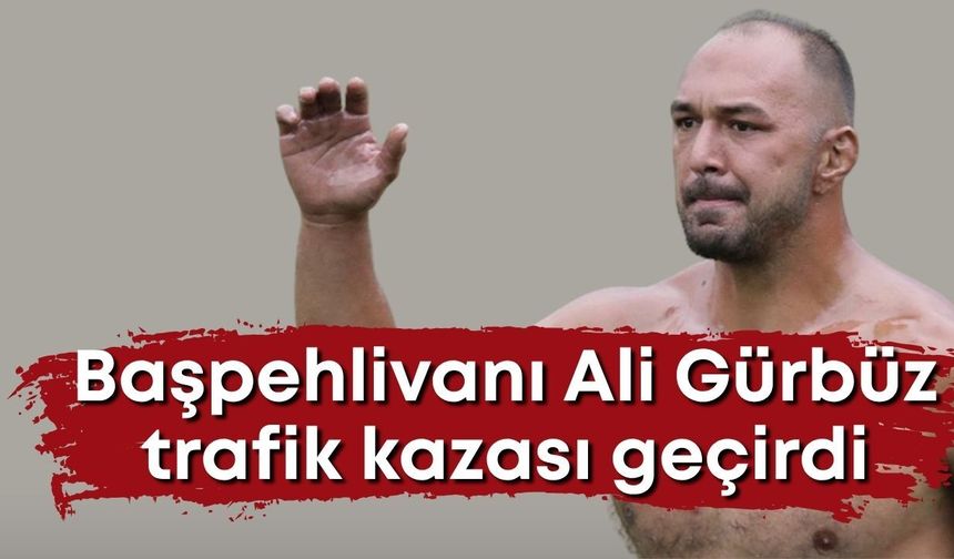 Başpehlivanı Ali Gürbüz trafik kazası geçirdi