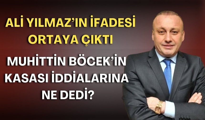 Ali Yılmaz’ın ifadesi ortaya çıktı: Muhittin Böcek’in kasası iddialarına ne dedi?