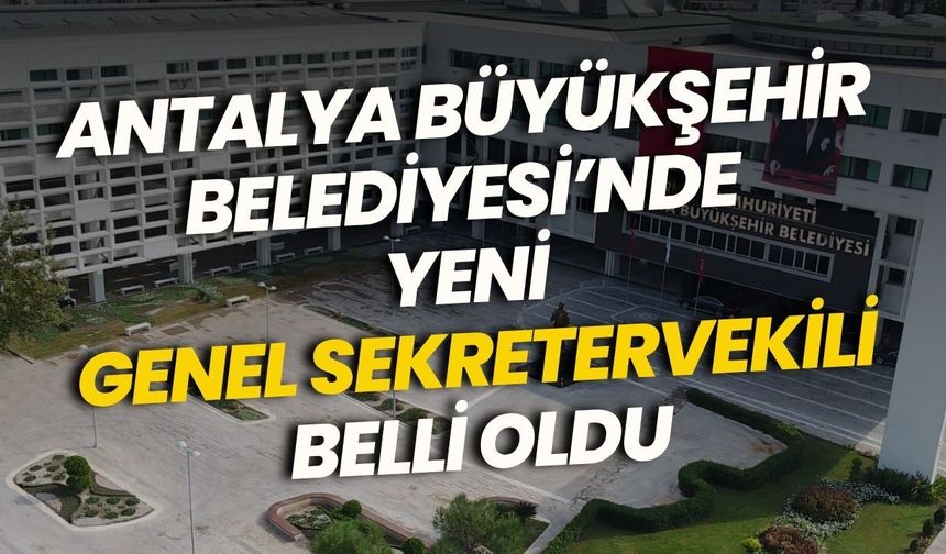 Antalya Büyükşehir Belediyesi’nde yeni Genel Sekreter vekili belli oldu