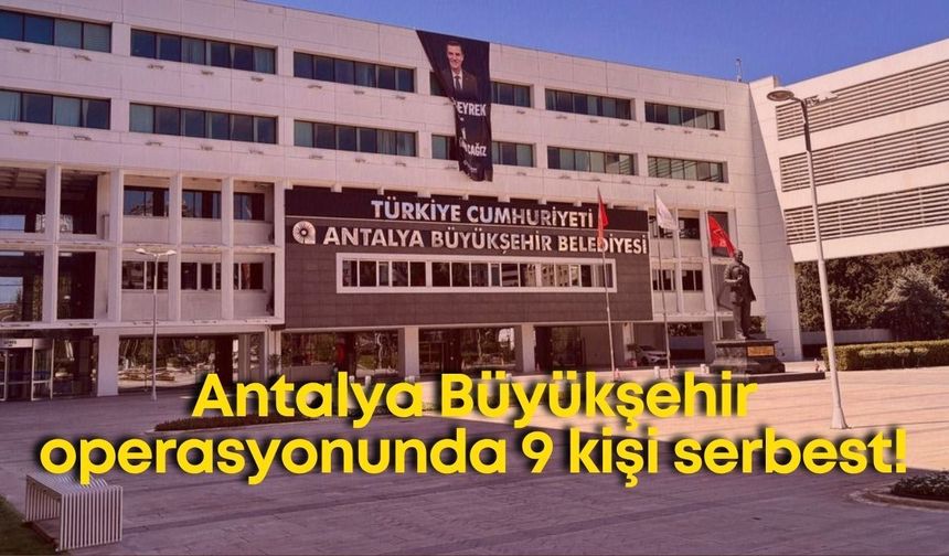 Antalya Büyükşehir operasyonunda 9 kişi serbest! İşte isimler