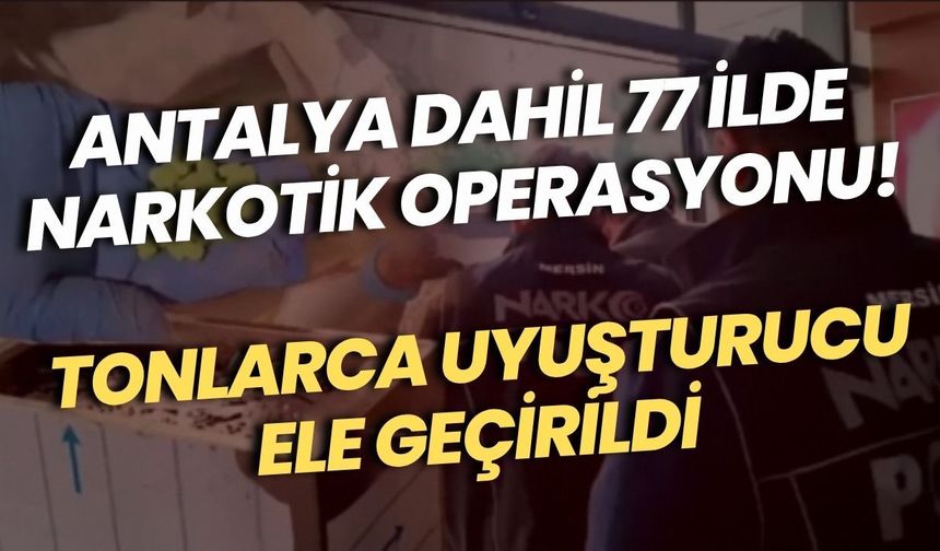 Antalya dahil 77 ilde narkotik operasyonu! Tonlarca uyuşturucu ele geçirildi