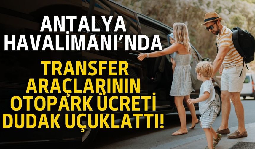 Antalya Havalimanı’nda transfer araçlarının otopark ücreti dudak uçuklattı!