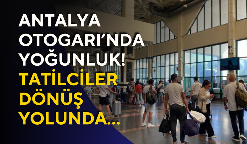 Antalya Otogarı’nda yoğunluk! Tatilciler dönüş yolunda…