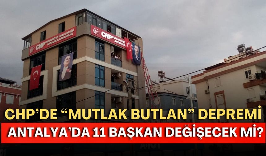CHP’de “mutlak butlan” depremi! Antalya’da 11 başkan değişecek mi?