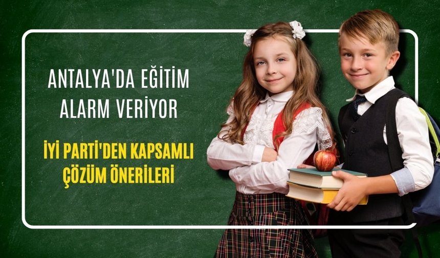 Antalya'da eğitim alarm veriyor: İYİ Parti'den kapsamlı çözüm önerileri