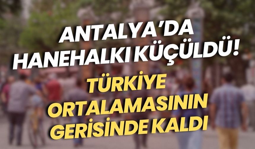Antalya’da hanehalkı küçüldü! Türkiye ortalamasının gerisinde kaldı