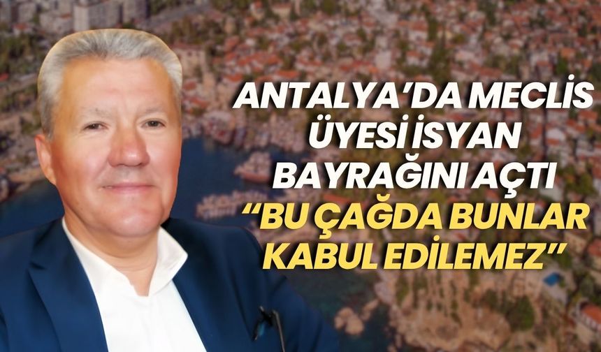 Antalya’da meclis üyesi isyan bayrağını açtı: “Bu çağda bunlar kabul edilemez”