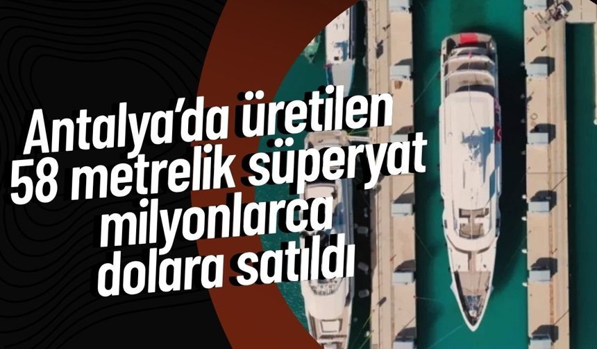 Antalya’da üretilen 58 metrelik süperyat milyonlarca dolara satıldı