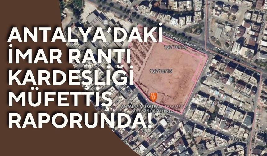 Antalya’daki imar rantı kardeşliği müfettiş raporunda!