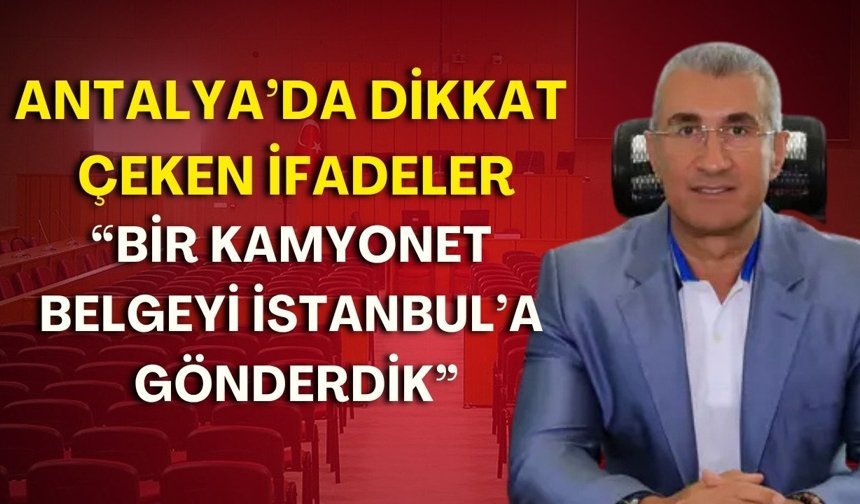 Antalya’da dikkat çeken ifadeler: “Bir kamyonet belgeyi İstanbul’a gönderdik”