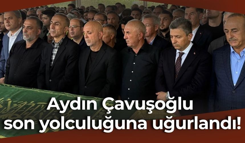Aydın Çavuşoğlu son yolculuğuna uğurlandı!