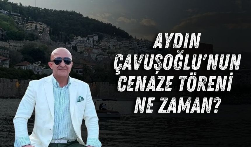 Aydın Çavuşoğlu'nun cenaze töreni ne zaman?
