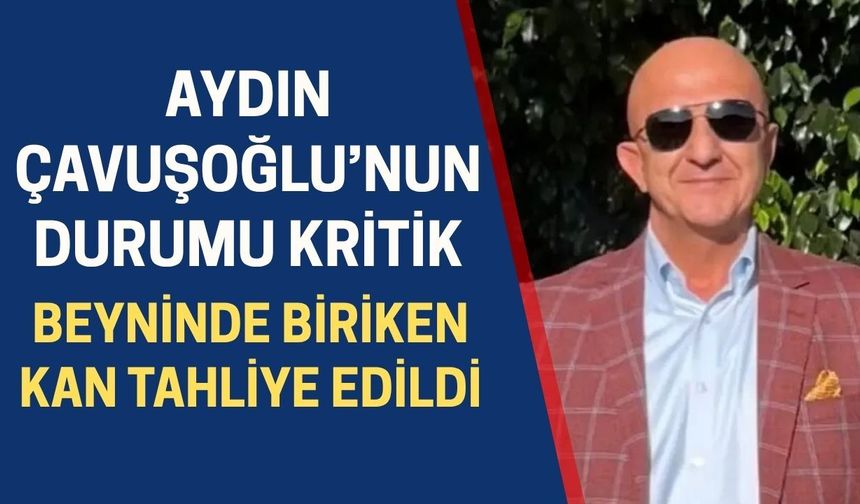 Aydın Çavuşoğlu’nun durumu kritik: Beyninde biriken kan tahliye edildi