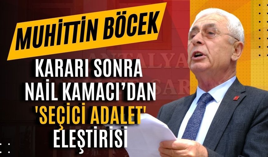 Muhittin Böcek kararı sonra Nail Kamacı’dan 'seçici adalet' eleştirisi