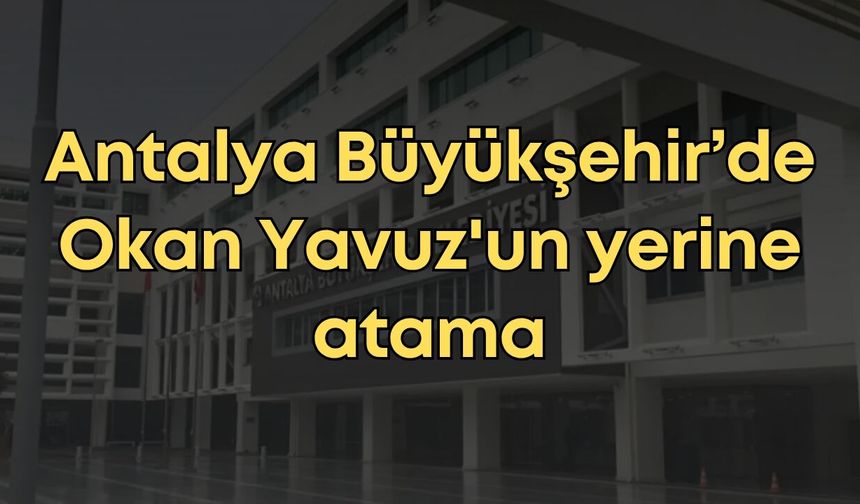 Antalya Büyükşehir’de Okan Yavuz'un yerine atama