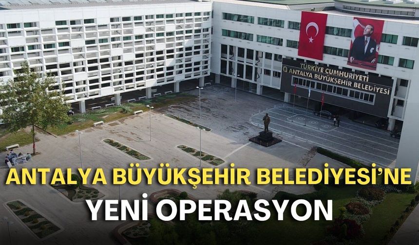 Antalya Büyükşehir Belediyesi’ne yeni operasyon: 17 kişi gözaltına alındı