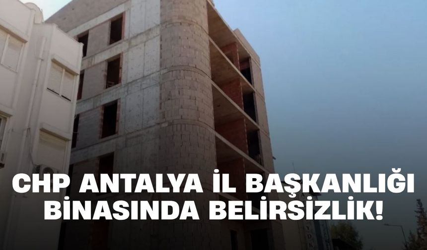CHP Antalya İl Başkanlığı binasında belirsizlik!