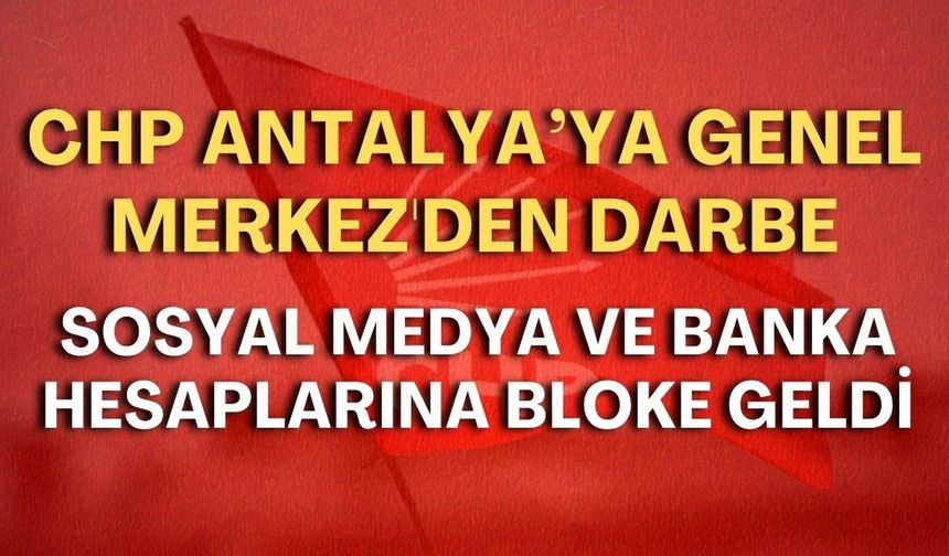 CHP Antalya’ya Genel Merkez'den darbe: Sosyal medya ve banka hesaplarına bloke geldi