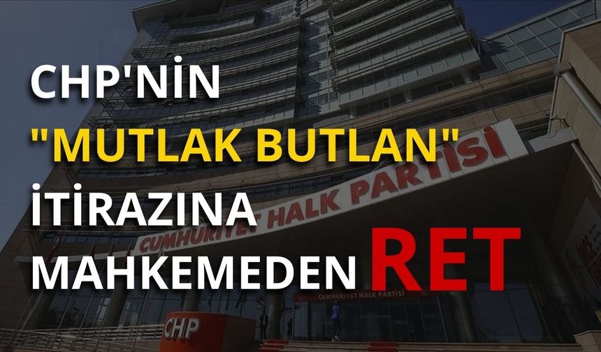 CHP’nin “mutlak butlan” itirazına mahkemeden ret