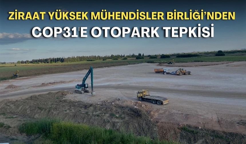 Ziraat Yüksek Mühendisler Birliği’nden COP31'e otopark tepkisi: Tarım toprakları yok edilerek korunamaz!