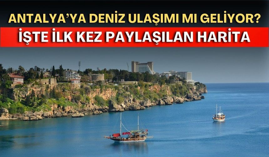 Antalya’ya deniz ulaşımı mı geliyor: İşte ilk kez paylaşılan harita