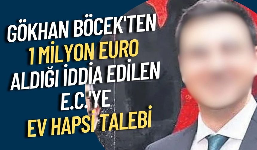 Gökhan Böcek'ten 1 milyon euro aldığı iddia edilen E.C.'ye ev hapsi talebi