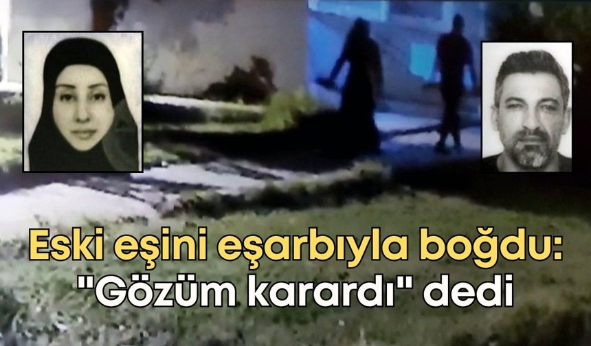 Antalya'da eski eşini eşarbıyla boğdu: "Gözüm karardı" dedi
