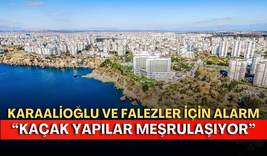 Karaalioğlu ve falezler için alarm: “Kaçak yapılar meşrulaşıyor”