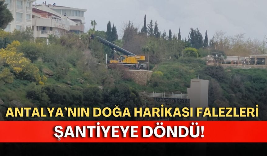 Antalya’nın doğa harikası falezleri şantiyeye döndü!
