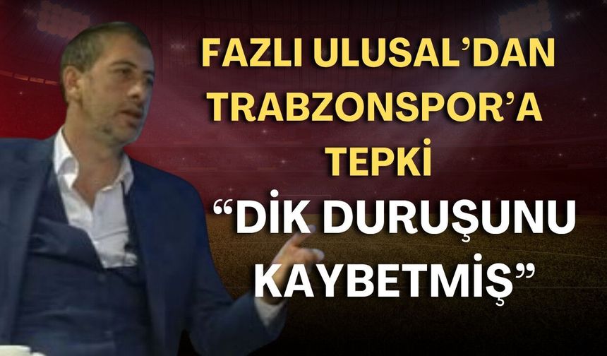 Fazlı Ulusal’dan Trabzonspor’a tepki: “Dik duruşunu kaybetmiş”