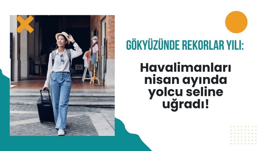 Gökyüzünde rekorlar yılı: Havalimanları nisan ayında yolcu seline uğradı!