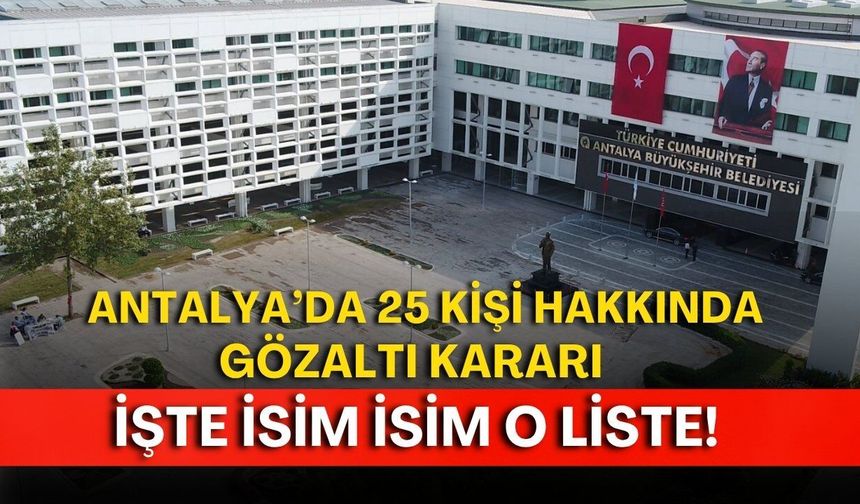 Antalya’da 25 kişi hakkında gözaltı kararı! İşte isim isim o liste!