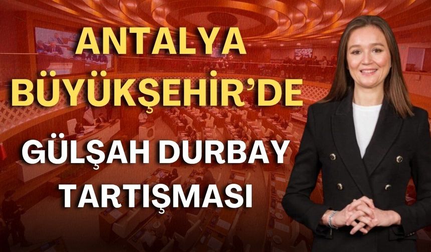 Antalya Büyükşehir’de Gülşah Durbay tartışması: AK Parti “ret" verdi, MHP "destekledi"