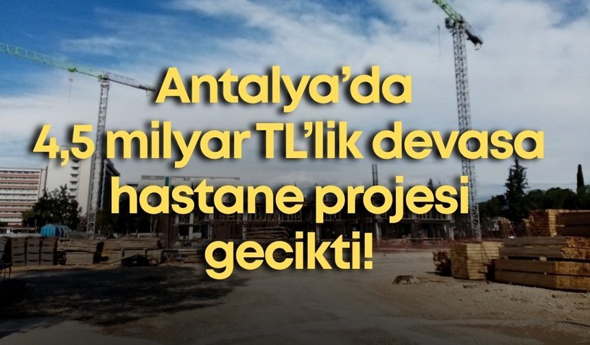 Antalya’da 4,5 milyar TL’lik devasa hastane projesi gecikti!