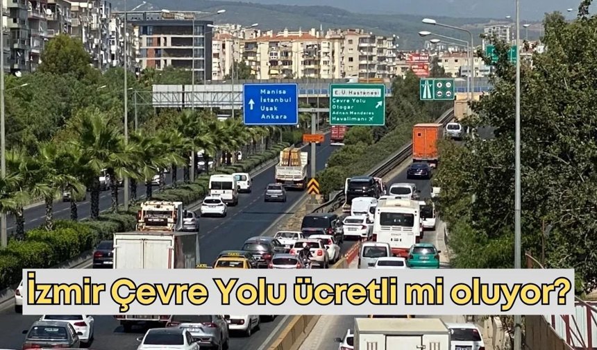 İzmir Çevre Yolu ücretli mi oluyor? Karayolları’ndan tartışmalara nokta!