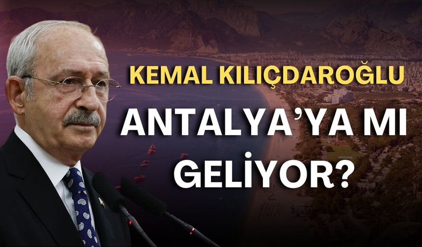 Kemal Kılıçdaroğlu Antalya’ya mı geliyor?